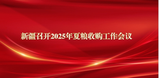 新疆召开2025年夏粮收购工作会议